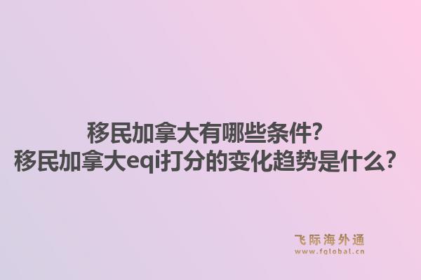 移民加拿大有哪些條件？移民加拿大eqi打分的變化趨勢(shì)是什么？1.jpg