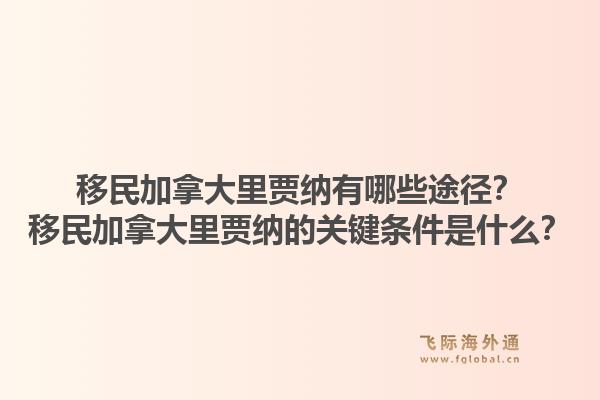 移民加拿大里賈納有哪些途徑？移民加拿大里賈納的關(guān)鍵條件是什么？1.jpg
