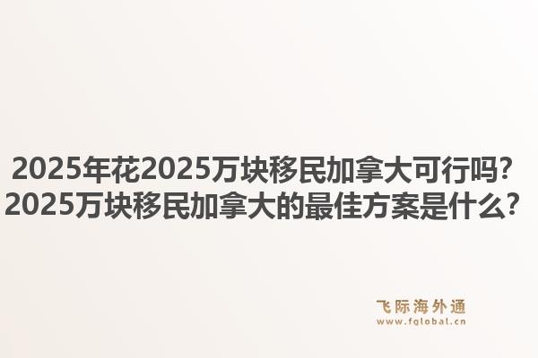 2025年花2025萬塊移民加拿大可行嗎？2025萬塊移民加拿大的最佳方案是什么？1.jpg