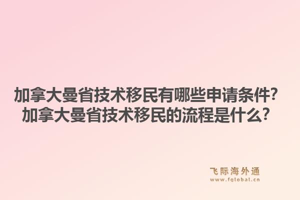 加拿大曼省技術(shù)移民有哪些申請(qǐng)條件？加拿大曼省技術(shù)移民的流程是什么？1.jpg