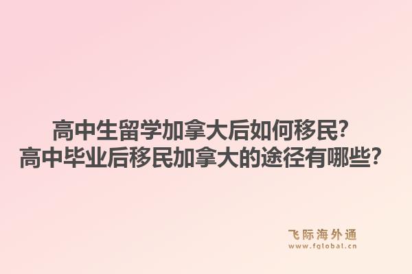 高中生留學(xué)加拿大后如何移民？高中畢業(yè)后移民加拿大的途徑有哪些？1.jpg