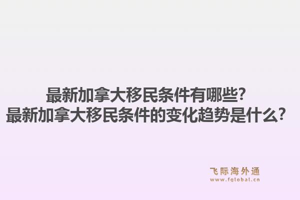 最新加拿大移民條件有哪些？最新加拿大移民條件的變化趨勢是什么？1.jpg