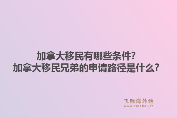 加拿大移民有哪些條件？加拿大移民兄弟的申請路徑是什么？1.jpg