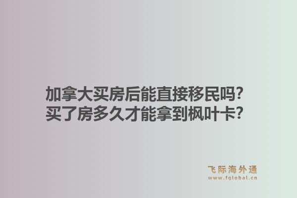 加拿大買房后能直接移民嗎？買了房多久才能拿到楓葉卡？1.jpg