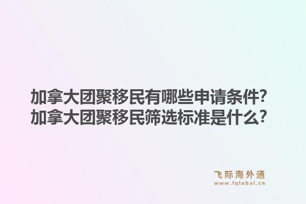 加拿大團(tuán)聚移民有哪些申請條件？加拿大團(tuán)聚移民篩選標(biāo)準(zhǔn)是什么？1.jpg