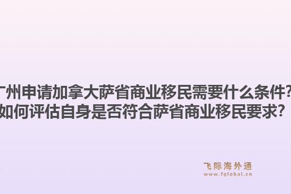 廣州申請加拿大薩省商業(yè)移民需要什么條件？如何評估自身是否符合薩省商業(yè)移民要求？1.jpg