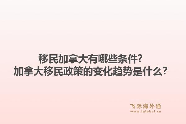 移民加拿大有哪些條件？加拿大移民政策的變化趨勢是什么？1.jpg