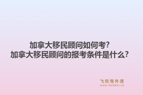 加拿大移民顧問如何考？加拿大移民顧問的報(bào)考條件是什么？1.jpg