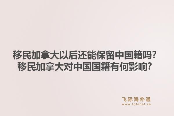 移民加拿大以后還能保留中國籍嗎？移民加拿大對中國國籍有何影響？1.jpg