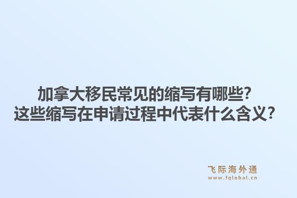 加拿大移民常見的縮寫有哪些？這些縮寫在申請(qǐng)過程中代表什么含義？1.jpg