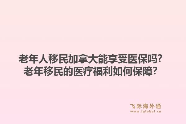 老年人移民加拿大能享受醫(yī)保嗎？老年移民的醫(yī)療福利如何保障？1.jpg
