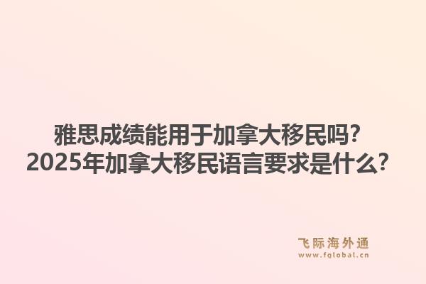 雅思成績(jī)能用于加拿大移民嗎？2025年加拿大移民語(yǔ)言要求是什么？1.jpg