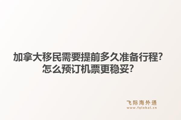 加拿大移民需要提前多久準(zhǔn)備行程？怎么預(yù)訂機(jī)票更穩(wěn)妥？1.jpg