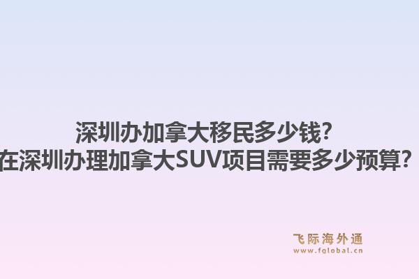深圳辦加拿大移民多少錢？在深圳辦理加拿大SUV項(xiàng)目需要多少預(yù)算？1.jpg