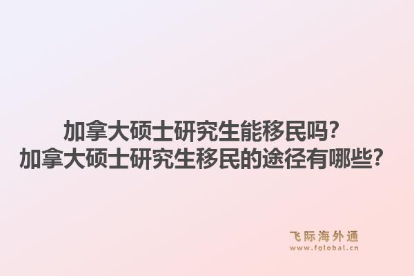 加拿大碩士研究生能移民嗎？加拿大碩士研究生移民的途徑有哪些？1.jpg