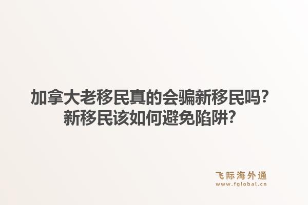 加拿大老移民真的會(huì)騙新移民嗎？新移民該如何避免陷阱？1.jpg