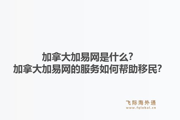 加拿大加易網(wǎng)是什么？加拿大加易網(wǎng)的服務(wù)如何幫助移民？1.jpg