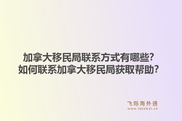 加拿大移民局聯(lián)系方式有哪些？如何聯(lián)系加拿大移民局獲取幫助？1.jpg