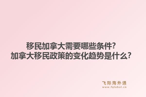 移民加拿大需要哪些條件？加拿大移民政策的變化趨勢是什么？1.jpg