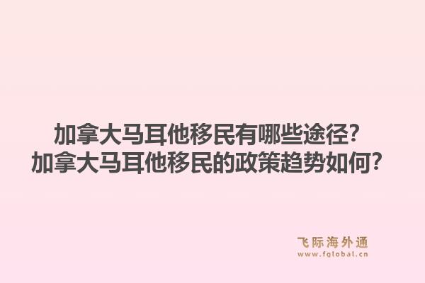 加拿大馬耳他移民有哪些途徑？加拿大馬耳他移民的政策趨勢如何？1.jpg