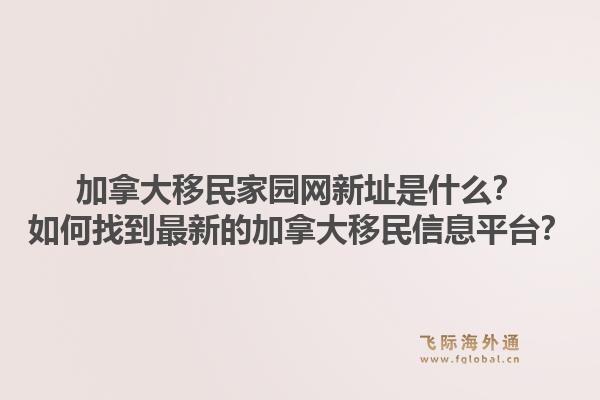 加拿大移民家園網(wǎng)新址是什么？如何找到最新的加拿大移民信息平臺？1.jpg