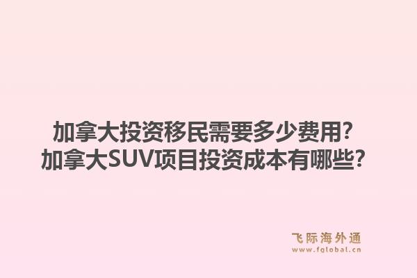 加拿大投資移民需要多少費(fèi)用？加拿大SUV項(xiàng)目投資成本有哪些？1.jpg