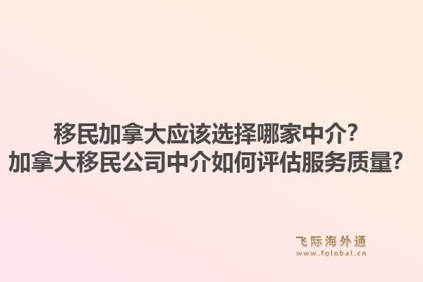 移民加拿大應(yīng)該選擇哪家中介？加拿大移民公司中介如何評估服務(wù)質(zhì)量？1.jpg