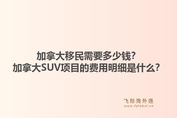 加拿大移民需要多少錢？加拿大SUV項目的費用明細是什么？1.jpg