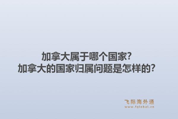 加拿大屬于哪個國家？加拿大的國家歸屬問題是怎樣的？1.jpg