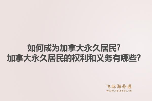 如何成為加拿大永久居民？加拿大永久居民的權(quán)利和義務(wù)有哪些？1.jpg