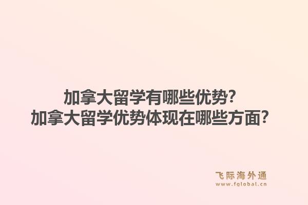 加拿大留學有哪些優(yōu)勢？加拿大留學優(yōu)勢體現(xiàn)在哪些方面？