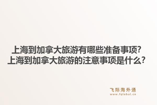 上海到加拿大旅游有哪些準備事項？上海到加拿大旅游的注意事項是什么？