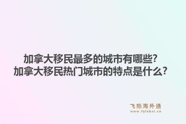 加拿大移民最多的城市有哪些？加拿大移民熱門城市的特點(diǎn)是什么？