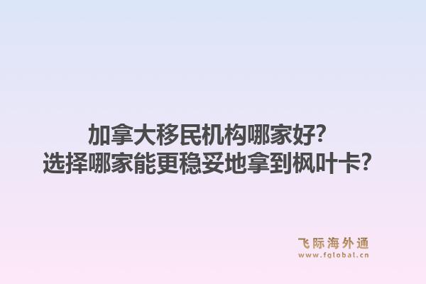 加拿大移民機(jī)構(gòu)哪家好？選擇哪家能更穩(wěn)妥地拿到楓葉卡？
