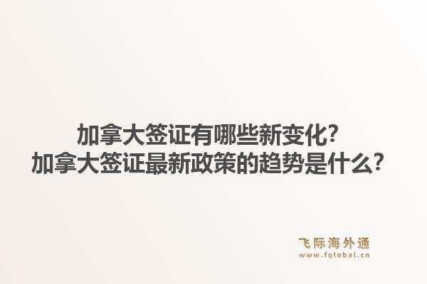 加拿大簽證有哪些新變化？加拿大簽證最新政策的趨勢是什么？