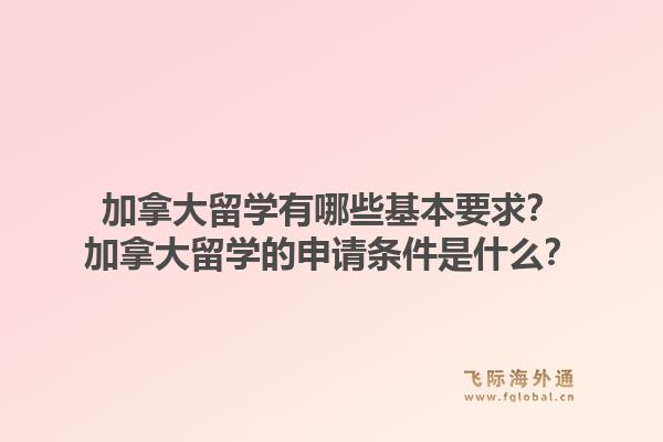 加拿大留學(xué)有哪些基本要求？加拿大留學(xué)的申請條件是什么？