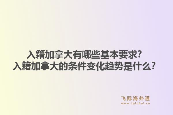 入籍加拿大有哪些基本要求？入籍加拿大的條件變化趨勢是什么？