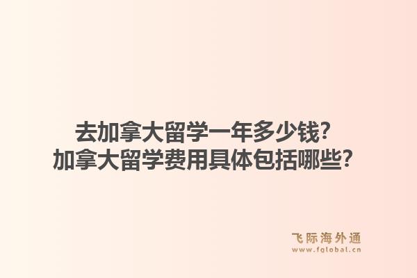 去加拿大留學一年多少錢？加拿大留學費用具體包括哪些？