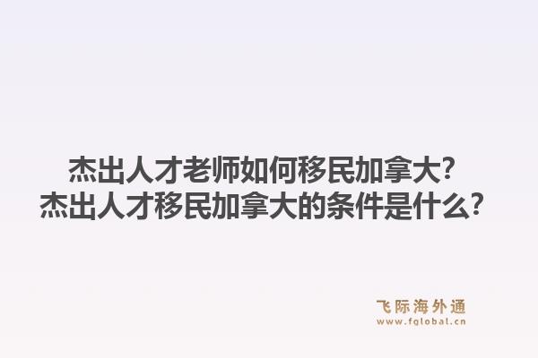 杰出人才老師如何移民加拿大？杰出人才移民加拿大的條件是什么？