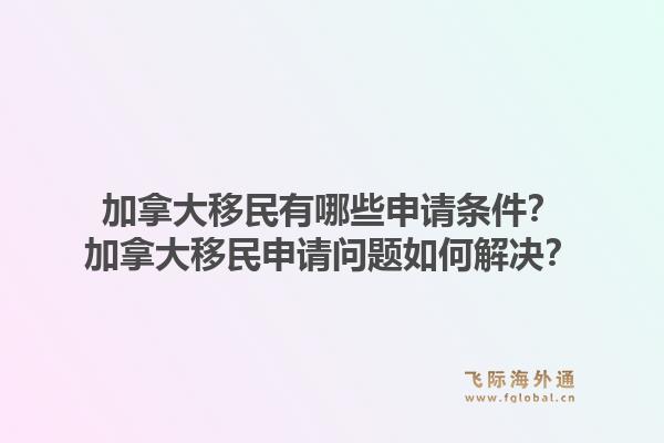 加拿大移民有哪些申請條件？加拿大移民申請問題如何解決？