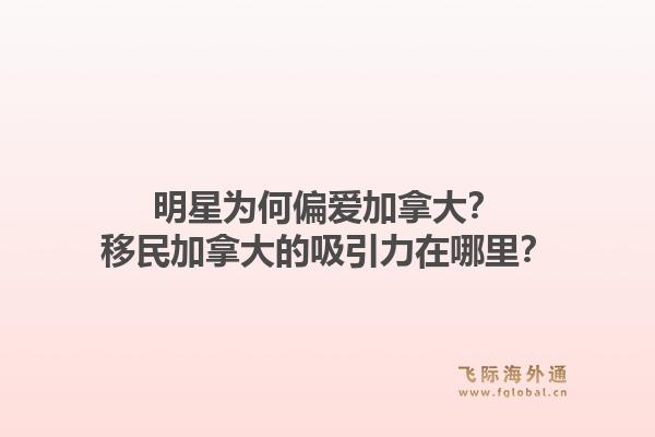 明星為何偏愛加拿大？移民加拿大的吸引力在哪里？1.jpg