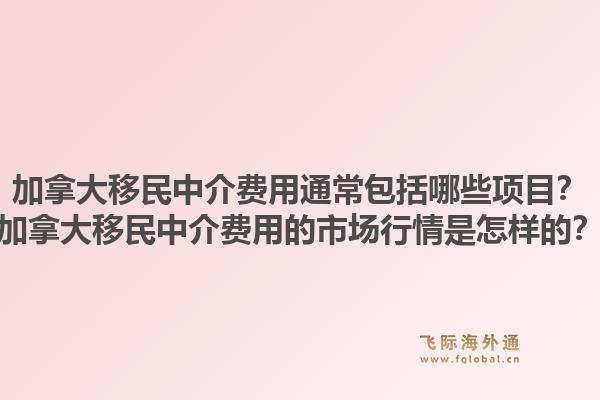 加拿大移民中介費(fèi)用通常包括哪些項目？加拿大移民中介費(fèi)用的市場行情是怎樣的？1.jpg