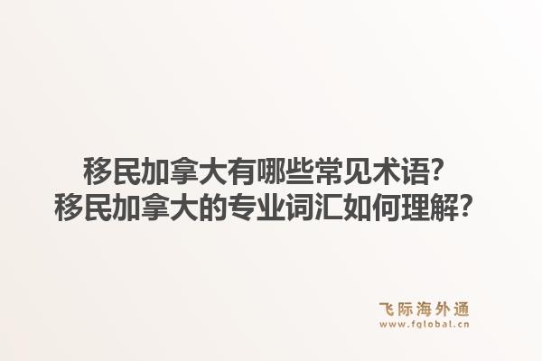 移民加拿大有哪些常見術(shù)語？移民加拿大的專業(yè)詞匯如何理解？1.jpg
