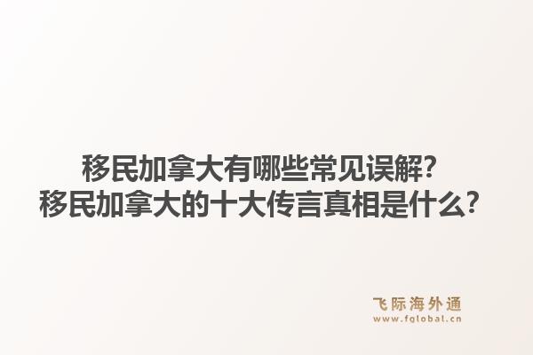 移民加拿大有哪些常見誤解？移民加拿大的十大傳言真相是什么？1.jpg