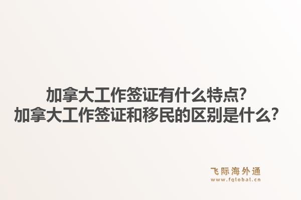 加拿大工作簽證有什么特點(diǎn)？加拿大工作簽證和移民的區(qū)別是什么？1.jpg