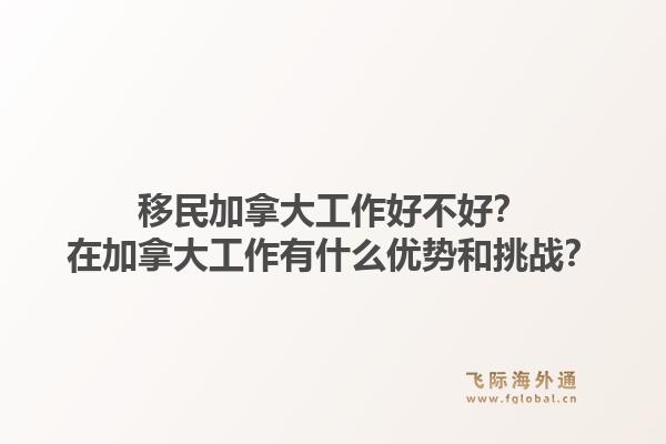 移民加拿大工作好不好？在加拿大工作有什么優(yōu)勢和挑戰(zhàn)？1.jpg