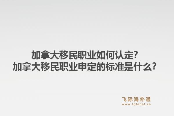 加拿大移民職業(yè)如何認(rèn)定？加拿大移民職業(yè)申定的標(biāo)準(zhǔn)是什么？