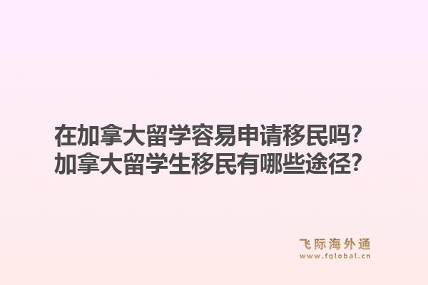 在加拿大留學(xué)容易申請(qǐng)移民嗎？加拿大留學(xué)生移民有哪些途徑？