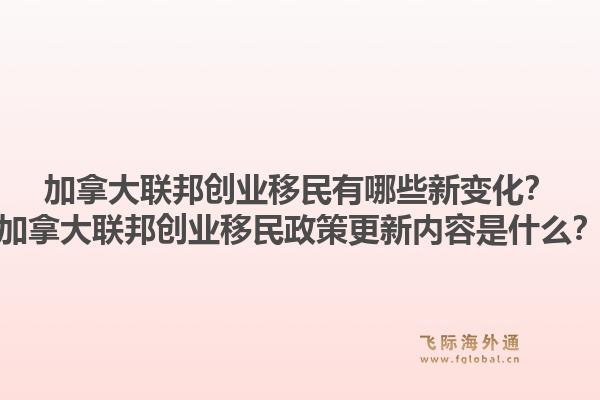 加拿大聯(lián)邦創(chuàng)業(yè)移民有哪些新變化？加拿大聯(lián)邦創(chuàng)業(yè)移民政策更新內(nèi)容是什么？