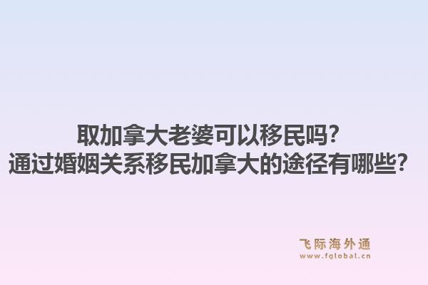 取加拿大老婆可以移民嗎？通過婚姻關(guān)系移民加拿大的途徑有哪些？